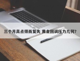 三个月高点得而复失 黄金回调压力几何？