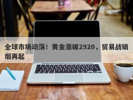 全球市场动荡！黄金涨破2920，贸易战硝烟再起