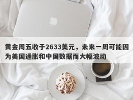 黄金周五收于2633美元，未来一周可能因为美国通胀和中国数据而大幅波动