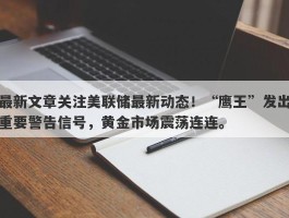 最新文章关注美联储最新动态！“鹰王”发出重要警告信号，黄金市场震荡连连。