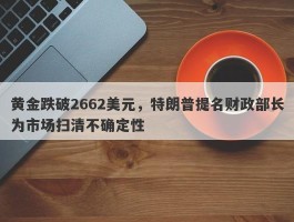 黄金跌破2662美元，特朗普提名财政部长为市场扫清不确定性