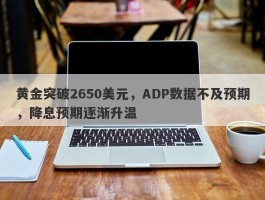 黄金突破2650美元，ADP数据不及预期，降息预期逐渐升温