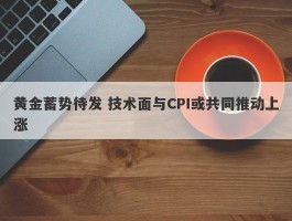 黄金蓄势待发 技术面与CPI或共同推动上涨