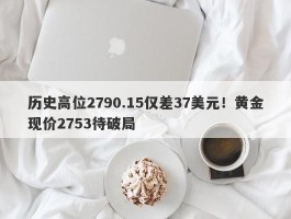 历史高位2790.15仅差37美元！黄金现价2753待破局