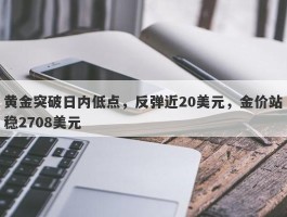 黄金突破日内低点，反弹近20美元，金价站稳2708美元