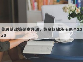 美联储政策疑虑升温，黄金短线承压退至2620