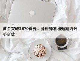 黄金突破2670美元，分析师看涨短期内升势延续