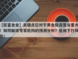 关键点位对于黄金投资意义重大！如何解读专家机构的预测分析？警惕下行风险！