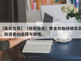 【投资指南】黄金价格持续走高，投资者的选择与策略。