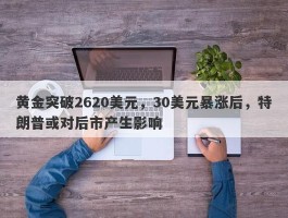 黄金突破2620美元，30美元暴涨后，特朗普或对后市产生影响