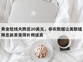 黄金短线大跌近20美元，非农数据让美联储降息前景变得扑朔迷离