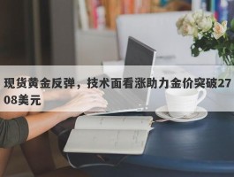 现货黄金反弹，技术面看涨助力金价突破2708美元