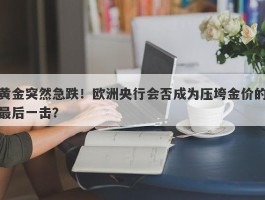 黄金突然急跌！欧洲央行会否成为压垮金价的最后一击？