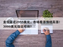 金价逼近2955美元，市场看涨情绪高涨！3000美元指日可待？