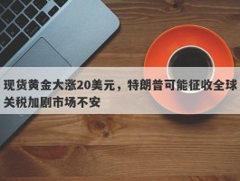 现货黄金大涨20美元，特朗普可能征收全球关税加剧市场不安