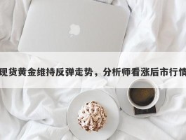 现货黄金维持反弹走势，分析师看涨后市行情