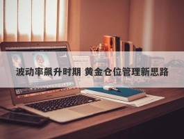 波动率飙升时期 黄金仓位管理新思路