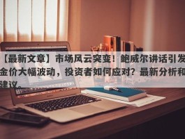 市场风云突变！鲍威尔讲话引发金价大幅波动，投资者如何应对？最新分析和建议。