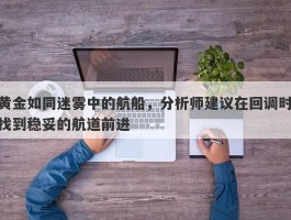 黄金如同迷雾中的航船，分析师建议在回调时找到稳妥的航道前进