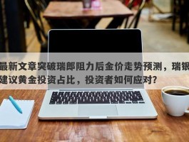 最新文章突破瑞郎阻力后金价走势预测，瑞银建议黄金投资占比，投资者如何应对？