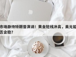 市场静待特朗普演讲！黄金短线冲高，美元能否企稳？