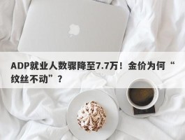 ADP就业人数骤降至7.7万！金价为何“纹丝不动”？