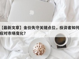 金价失守关键点位，投资者如何应对市场变化？