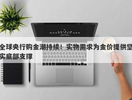 全球央行购金潮持续！实物需求为金价提供坚实底部支撑