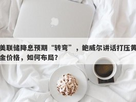 美联储降息预期“转弯”，鲍威尔讲话打压黄金价格，如何布局？