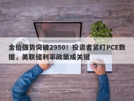 金价强势突破2950！投资者紧盯PCE数据，美联储利率政策成关键