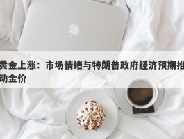 黄金上涨：市场情绪与特朗普政府经济预期推动金价