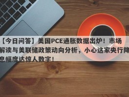 美国PCE通胀数据出炉！市场解读与美联储政策动向分析，小心这家央行降息幅度达惊人数字！