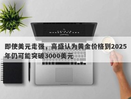 即使美元走强，高盛认为黄金价格到2025年仍可能突破3000美元