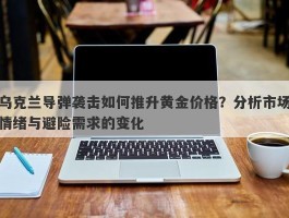 乌克兰导弹袭击如何推升黄金价格？分析市场情绪与避险需求的变化