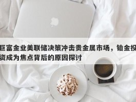 巨富金业美联储决策冲击贵金属市场，铂金投资成为焦点背后的原因探讨