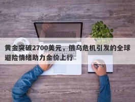 黄金突破2700美元，俄乌危机引发的全球避险情绪助力金价上行