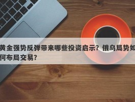 黄金强势反弹带来哪些投资启示？俄乌局势如何布局交易？