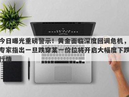 今日曝光重磅警示！黄金面临深度回调危机，专家指出一旦跌穿某一价位将开启大幅度下跌行情