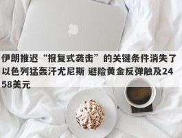 伊朗推迟“报复式袭击”的关键条件消失了 以色列猛轰汗尤尼斯 避险黄金反弹触及2458美元