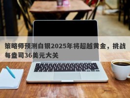 策略师预测白银2025年将超越黄金，挑战每盎司36美元大关