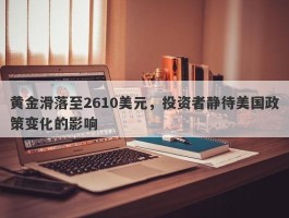 黄金滑落至2610美元，投资者静待美国政策变化的影响