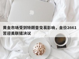 黄金市场受到特朗普交易影响，金价2661苦迎美联储决议