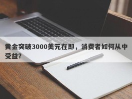 黄金突破3000美元在即，消费者如何从中受益？