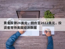 黄金反弹26美元，回升至2612美元，投资者等待美国经济数据