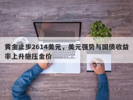 黄金止步2614美元，美元强势与国债收益率上升施压金价