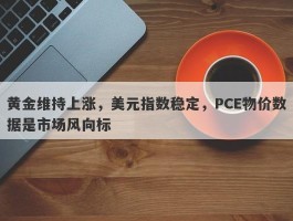 黄金维持上涨，美元指数稳定，PCE物价数据是市场风向标