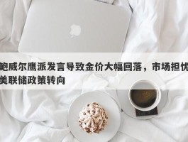 鲍威尔鹰派发言导致金价大幅回落，市场担忧美联储政策转向