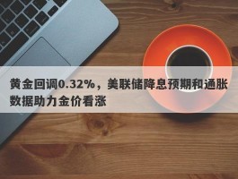 黄金回调0.32%，美联储降息预期和通胀数据助力金价看涨