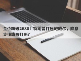 金价跌破2680！特朗普打压鲍威尔，降息步伐或被打断？