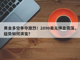 黄金多空争夺激烈！2890美元横盘震荡，趋势如何演变？